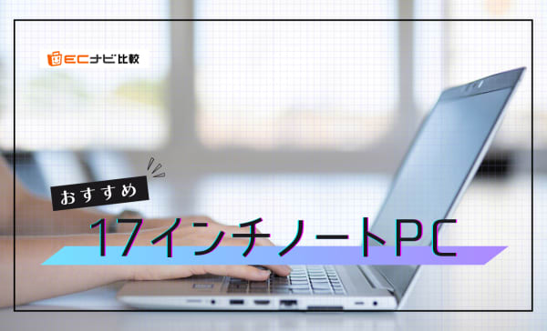 【大画面で作業しやすい】17インチノートパソコンのおすすめ7選！軽量で持ち運び向きなモデルも紹介
