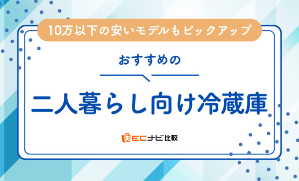 二人暮らし向け冷蔵庫のおすすめランキング6選！10万以下の安いモデルもピックアップ